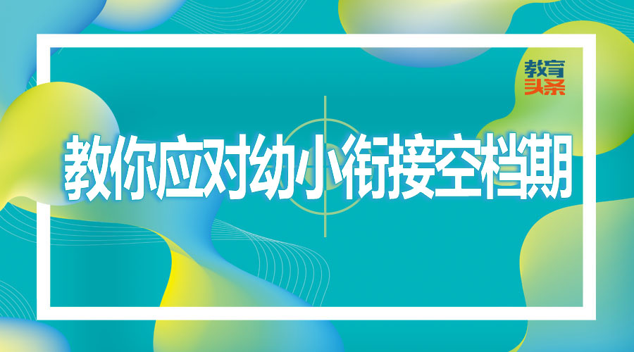 各位资深教师给你支招 教你如何应对暑期幼小衔接空档期